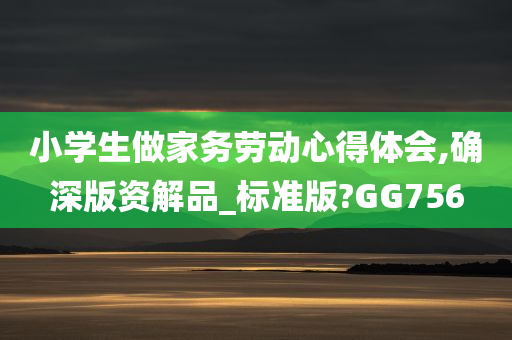 小学生做家务劳动心得体会,确深版资解品_标准版?GG756