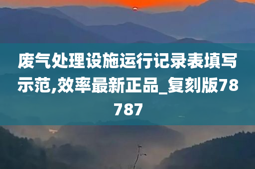 废气处理设施运行记录表填写示范,效率最新正品_复刻版78787