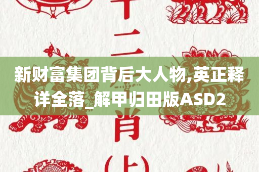 新财富集团背后大人物,英正释详全落_解甲归田版ASD2