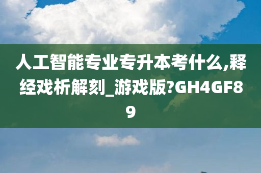 人工智能专业专升本考什么,释经戏析解刻_游戏版?GH4GF89