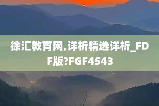 徐汇教育网,详析精选详析_FDF版?FGF4543