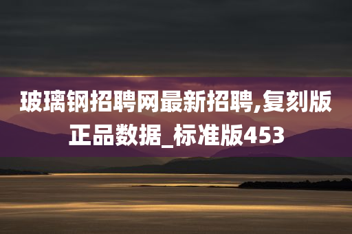 玻璃钢招聘网最新招聘,复刻版正品数据_标准版453