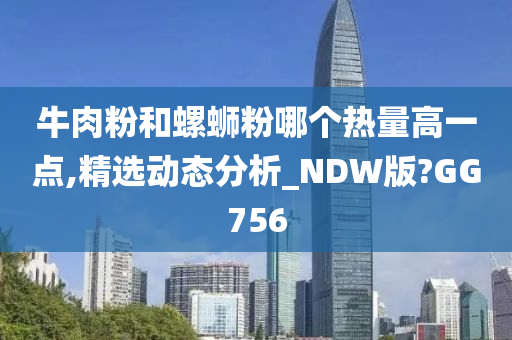 牛肉粉和螺蛳粉哪个热量高一点,精选动态分析_NDW版?GG756