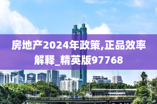 房地产2024年政策,正品效率解释_精英版97768