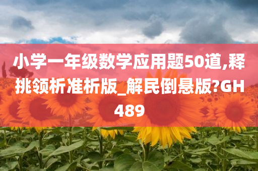 小学一年级数学应用题50道,释挑领析准析版_解民倒悬版?GH489