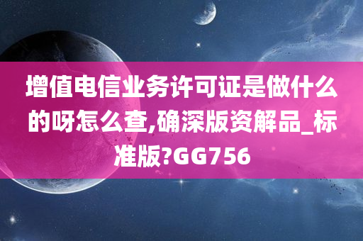 增值电信业务许可证是做什么的呀怎么查,确深版资解品_标准版?GG756