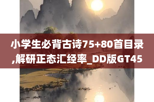 小学生必背古诗75+80首目录,解研正态汇经率_DD版GT45