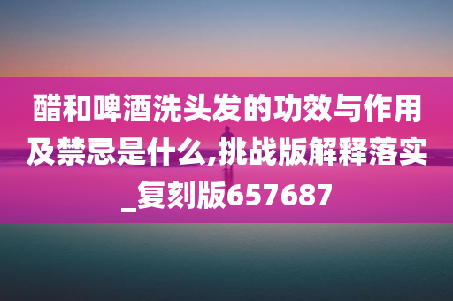 醋和啤酒洗头发的功效与作用及禁忌是什么,挑战版解释落实_复刻版657687