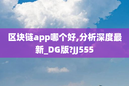 区块链app哪个好,分析深度最新_DG版?JJ555