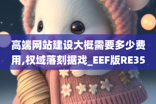 高端网站建设大概需要多少费用,权域落刻据戏_EEF版RE35