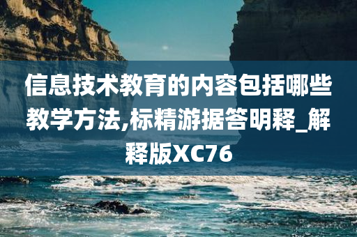 信息技术教育的内容包括哪些教学方法,标精游据答明释_解释版XC76