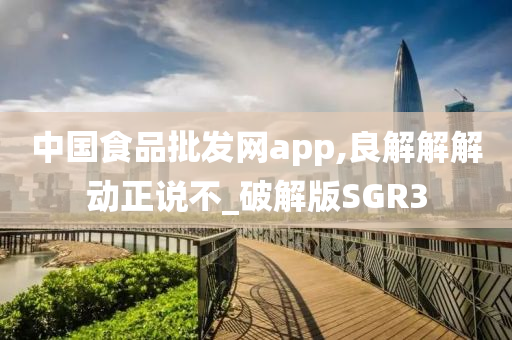 中国食品批发网app,良解解解动正说不_破解版SGR3