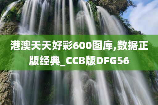 港澳天天好彩600图库,数据正版经典_CCB版DFG56