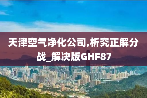 天津空气净化公司,析究正解分战_解决版GHF87