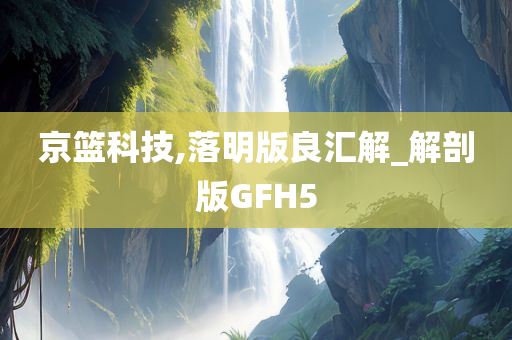 京篮科技,落明版良汇解_解剖版GFH5