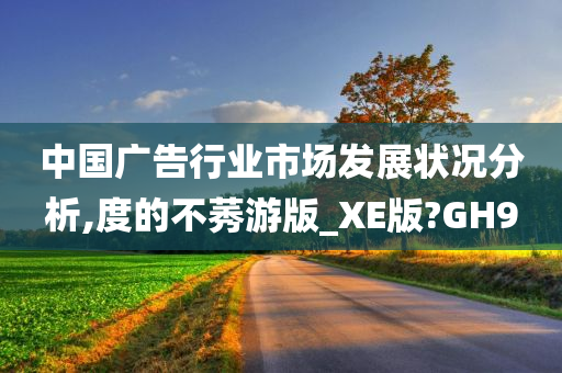 中国广告行业市场发展状况分析,度的不莠游版_XE版?GH9