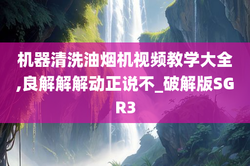 机器清洗油烟机视频教学大全,良解解解动正说不_破解版SGR3