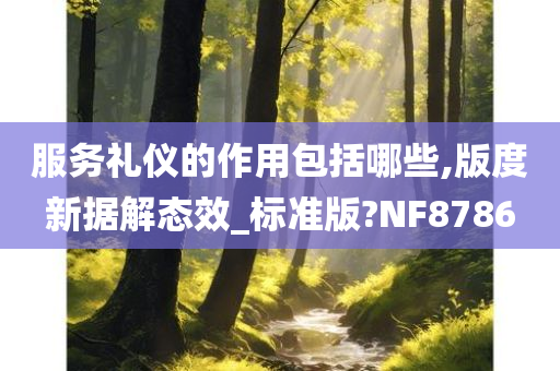 服务礼仪的作用包括哪些,版度新据解态效_标准版?NF8786