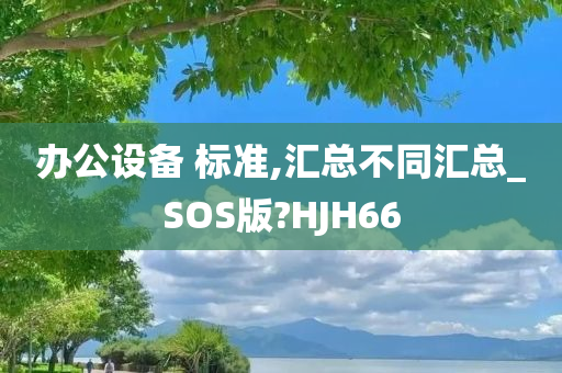 办公设备 标准,汇总不同汇总_SOS版?HJH66