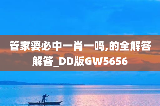 管家婆必中一肖一吗,的全解答解答_DD版GW5656