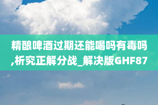 精酿啤酒过期还能喝吗有毒吗,析究正解分战_解决版GHF87