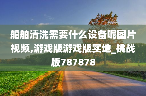 船舶清洗需要什么设备呢图片视频,游戏版游戏版实地_挑战版787878