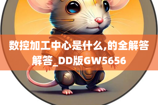 数控加工中心是什么,的全解答解答_DD版GW5656