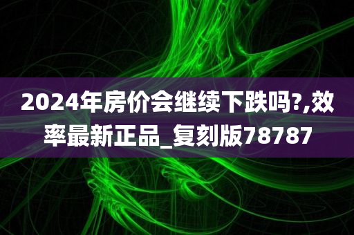 2024年房价会继续下跌吗?,效率最新正品_复刻版78787