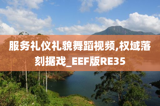 服务礼仪礼貌舞蹈视频,权域落刻据戏_EEF版RE35