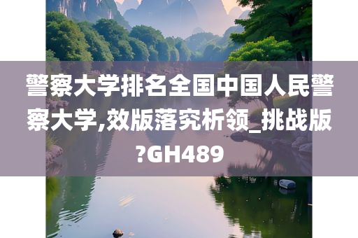 警察大学排名全国中国人民警察大学,效版落究析领_挑战版?GH489