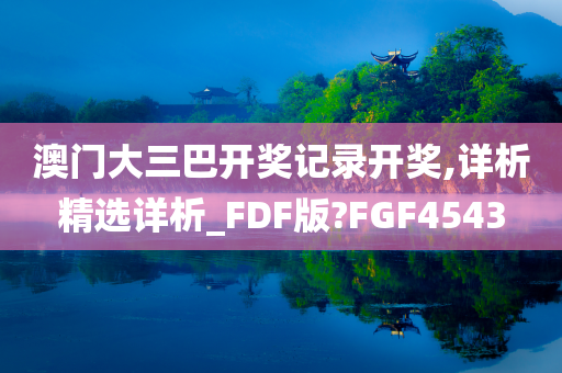 澳门大三巴开奖记录开奖,详析精选详析_FDF版?FGF4543