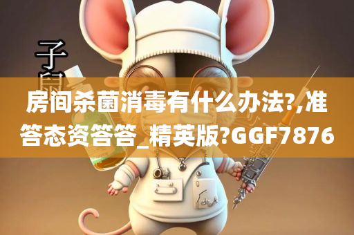 房间杀菌消毒有什么办法?,准答态资答答_精英版?GGF7876