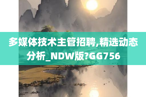 多媒体技术主管招聘,精选动态分析_NDW版?GG756