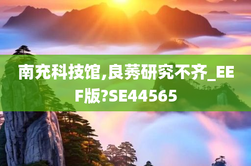 南充科技馆,良莠研究不齐_EEF版?SE44565