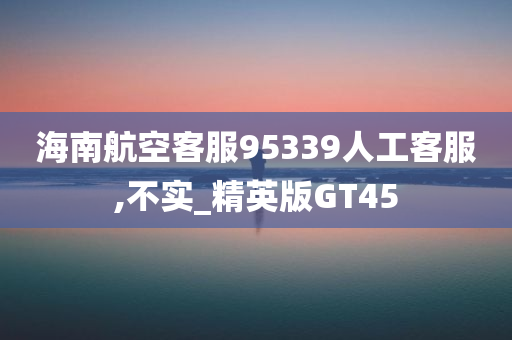 海南航空客服95339人工客服,不实_精英版GT45