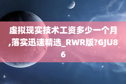 虚拟现实技术工资多少一个月,落实迅速精选_RWR版?GJU86