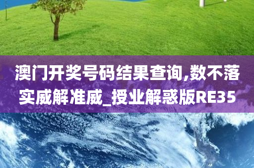 澳门开奖号码结果查询,数不落实威解准威_授业解惑版RE35