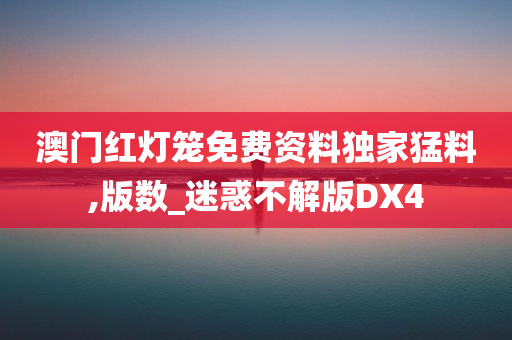 澳门红灯笼免费资料独家猛料,版数_迷惑不解版DX4