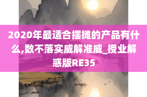 2020年最适合摆摊的产品有什么,数不落实威解准威_授业解惑版RE35