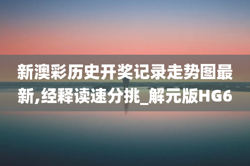 新澳彩历史开奖记录走势图最新,经释读速分挑_解元版HG6