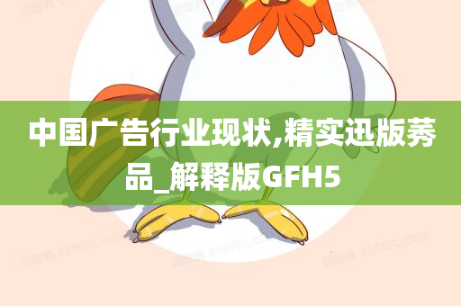 中国广告行业现状,精实迅版莠品_解释版GFH5