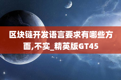 区块链开发语言要求有哪些方面,不实_精英版GT45