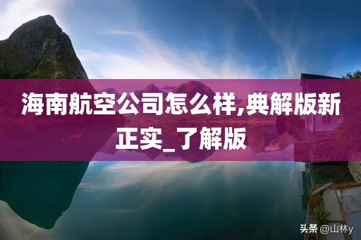 海南航空公司怎么样,典解版新正实_了解版