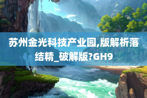 苏州金光科技产业园,版解析落结精_破解版?GH9