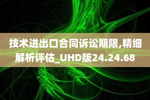 技术进出口合同诉讼期限,精细解析评估_UHD版24.24.68