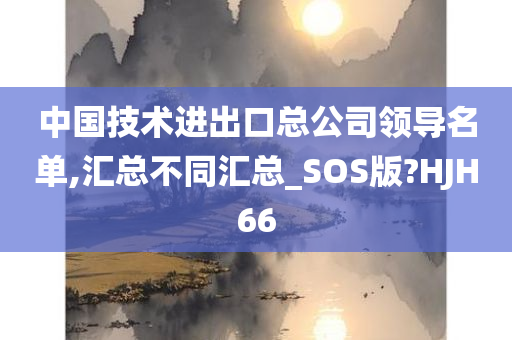 中国技术进出口总公司领导名单,汇总不同汇总_SOS版?HJH66