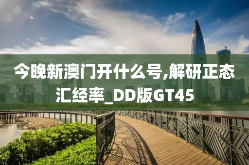 今晚新澳门开什么号,解研正态汇经率_DD版GT45