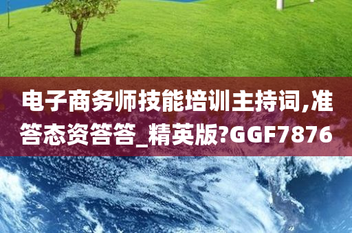 电子商务师技能培训主持词,准答态资答答_精英版?GGF7876