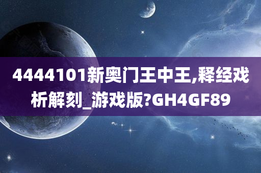 4444101新奥门王中王,释经戏析解刻_游戏版?GH4GF89