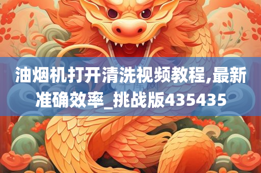 油烟机打开清洗视频教程,最新准确效率_挑战版435435